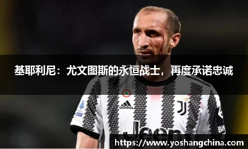 基耶利尼：尤文图斯的永恒战士，再度承诺忠诚