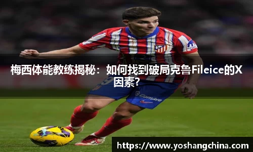 梅西体能教练揭秘：如何找到破局克鲁Fileice的X因素？
