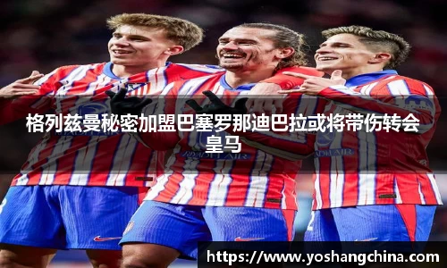 格列兹曼秘密加盟巴塞罗那迪巴拉或将带伤转会皇马