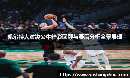 凯尔特人对决公牛精彩回顾与赛后分析全景展现
