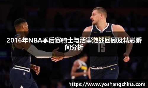 2016年NBA季后赛骑士与活塞激战回顾及精彩瞬间分析