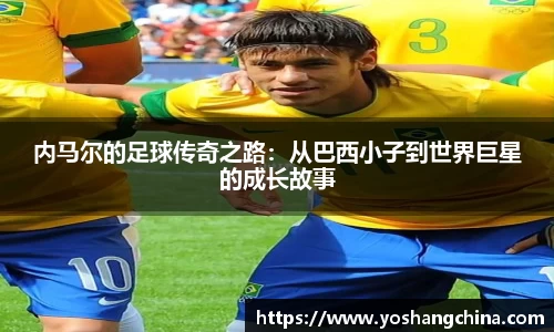 内马尔的足球传奇之路：从巴西小子到世界巨星的成长故事