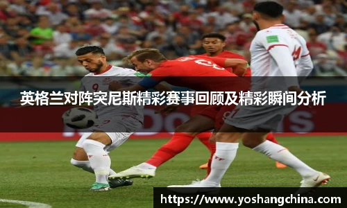 英格兰对阵突尼斯精彩赛事回顾及精彩瞬间分析