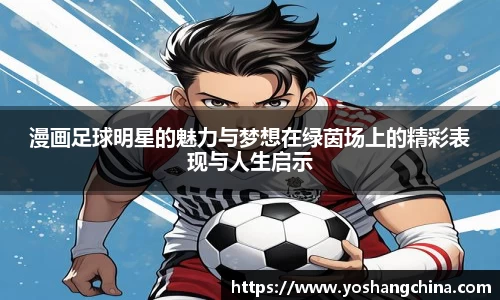 漫画足球明星的魅力与梦想在绿茵场上的精彩表现与人生启示