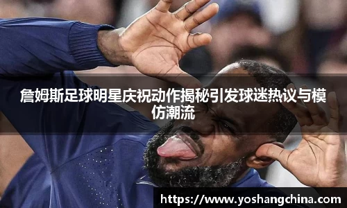 詹姆斯足球明星庆祝动作揭秘引发球迷热议与模仿潮流